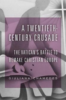 A Twentieth-Century Crusade : The Vaticans Battle to Remake Christian Europe