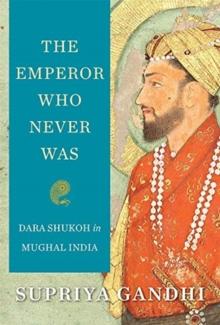 The Emperor Who Never Was : Dara Shukoh in Mughal India