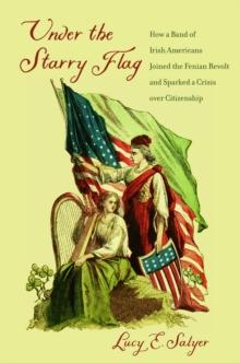 Under the Starry Flag : How a Band of Irish Americans Joined the Fenian Revolt and Sparked a Crisis over Citizenship