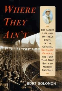 Where They Ain't : The Fabled Life and Ultimely Death of the Original Baltimore Orioles, the Team that Gave Birth to Modern Baseball