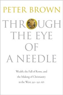 Through the Eye of a Needle : Wealth, the Fall of Rome, and the Making of Christianity in the West, 350-550 AD