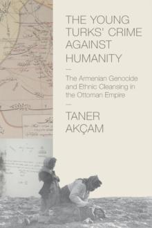 The Young Turks' Crime against Humanity : The Armenian Genocide and Ethnic Cleansing in the Ottoman Empire