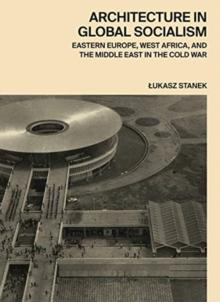 Architecture in Global Socialism : Eastern Europe, West Africa, and the Middle East in the Cold War