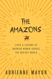 The Amazons : Lives and Legends of Warrior Women across the Ancient World