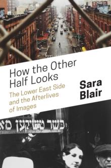 How the Other Half Looks : The Lower East Side and the Afterlives of Images