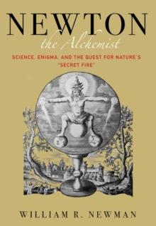 Newton the Alchemist : Science, Enigma, and the Quest for Nature's "Secret Fire"