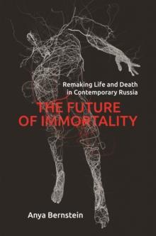 The Future of Immortality : Remaking Life and Death in Contemporary Russia