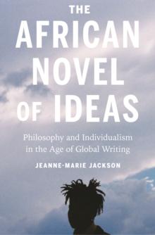 The African Novel of Ideas : Philosophy and Individualism in the Age of Global Writing