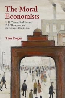 The Moral Economists : R. H. Tawney, Karl Polanyi, E. P. Thompson, and the Critique of Capitalism