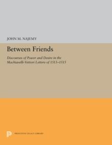 Between Friends : Discourses of Power and Desire in the Machiavelli-Vettori Letters of 1513-1515