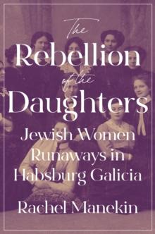 The Rebellion of the Daughters : Jewish Women Runaways in Habsburg Galicia