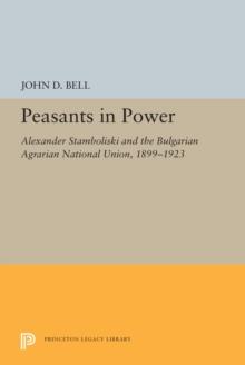 Peasants in Power : Alexander Stamboliski and the Bulgarian Agrarian National Union, 1899-1923