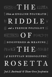 The Riddle of the Rosetta : How an English Polymath and a French Polyglot Discovered the Meaning of Egyptian Hieroglyphs