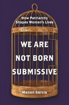 We Are Not Born Submissive : How Patriarchy Shapes Women's Lives