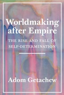 Worldmaking after Empire : The Rise and Fall of Self-Determination