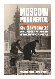 Moscow Monumental : Soviet Skyscrapers and Urban Life in Stalin's Capital