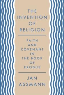 The Invention of Religion : Faith and Covenant in the Book of Exodus