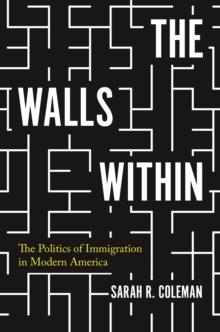 The Walls Within : The Politics of Immigration in Modern America