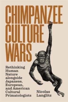 Chimpanzee Culture Wars : Rethinking Human Nature alongside Japanese, European, and American Cultural Primatologists