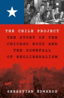 The Chile Project : The Story of the Chicago Boys and the Downfall of Neoliberalism