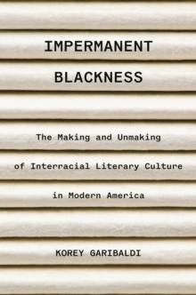 Impermanent Blackness : The Making and Unmaking of Interracial Literary Culture in Modern America