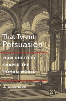 That Tyrant, Persuasion : How Rhetoric Shaped the Roman World