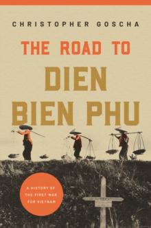 The Road to Dien Bien Phu : A History of the First War for Vietnam