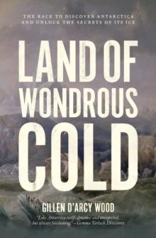 Land of Wondrous Cold : The Race to Discover Antarctica and Unlock the Secrets of Its Ice