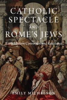 Catholic Spectacle and Rome's Jews : Early Modern Conversion and Resistance