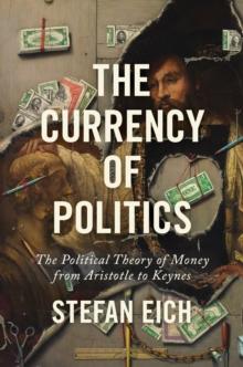 The Currency of Politics : The Political Theory of Money from Aristotle to Keynes