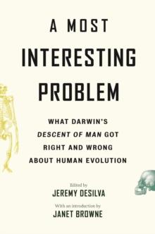 A Most Interesting Problem : What Darwins Descent of Man Got Right and Wrong about Human Evolution