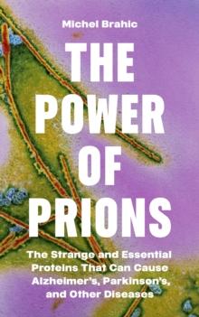 The Power of Prions : The Strange and Essential Proteins That Can Cause Alzheimers, Parkinsons, and Other Diseases