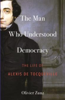 The Man Who Understood Democracy : The Life of Alexis de Tocqueville