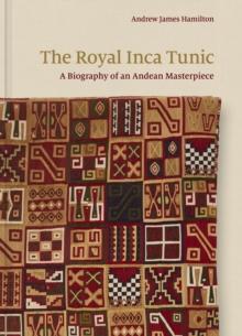 The Royal Inca Tunic : A Biography of an Andean Masterpiece