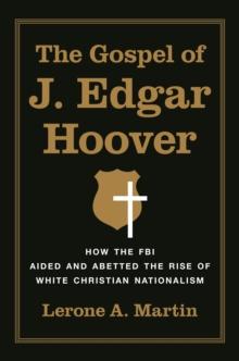 The Gospel of J. Edgar Hoover : How the FBI Aided and Abetted the Rise of White Christian Nationalism