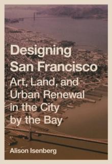 Designing San Francisco : Art, Land, and Urban Renewal in the City by the Bay