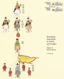 Recording State Rites in Words and Images : Uigwe of Joseon Korea