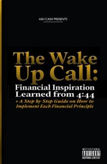 The Wake Up Call: Financial Inspiration Learned from 4 : 44 + A Step by Step Guide on How to Implement Each Financial Principle