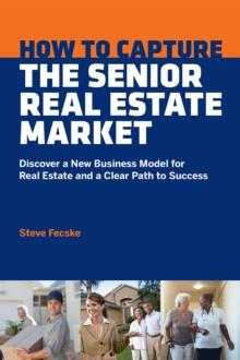 How To Capture The Senior Real Estate Market : Discover a New Business Model for Real Estate and a Clear Path to Success