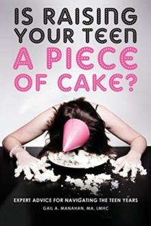 Is Raising Your Teen a Piece of Cake? : Expert Advice for Navigating the Teen Years