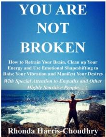 You Are Not Broken : How to Retrain Your Brain, Clean up Your Energy and Use Emotional Shapeshifting to Raise Your Vibration and Manifest Your Desires With Special Attention to Empaths and Other Highl