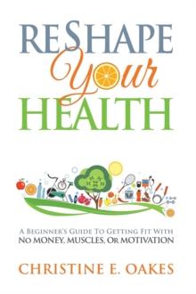 Reshape Your Health : A Beginner's Guide To Getting Fit With No Money, Muscles, or Motivation