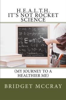 H.E.A.L.T.H.: It's Not Rocket Science : (My Journey to a Healthier Me)