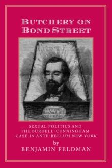 Butchery On Bond Street : Sexual Politics & The Burdell-Cunningham Case in Ante-Bellum New York