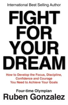 Fight for Your Dream : How to Develop the Focus, Discipline, Confidence and Courage You Need to Achieve Your Goals