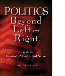 Politics Beyond Left and Right : A Guide for Creating a More Unified Nation