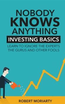 Nobody Knows Anything : Investing Basics Learn to Ignore the Experts, the Gurus and other Fools