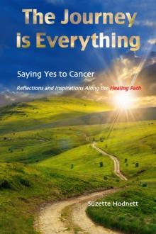 The Journey is Everything : Saying Yes to Cancer   Reflections and Inspirations Along the Healing Path