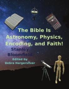 The Bible Is Astronomy, Physics, Encoding and Faith! : Discover the Secrets of the Bible