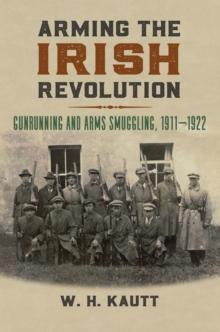 Arming the Irish Revolution : Gunrunning and Arms Smuggling, 1911-1922